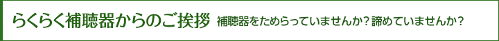 らくらく補聴器からのご挨拶 補聴器をためらっていませんか？ 諦めていませんか？